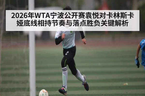 2026年WTA宁波公开赛袁悦对卡林斯卡娅底线相持节奏与落点胜负关键解析