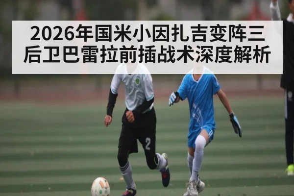 2026年国米小因扎吉变阵三后卫巴雷拉前插战术深度解析