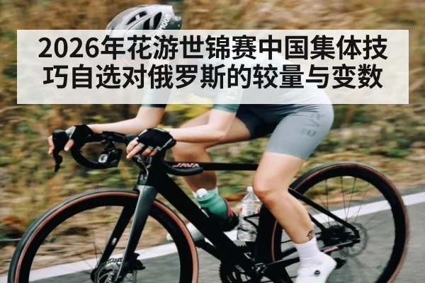 2026年花游世锦赛中国集体技巧自选对俄罗斯的较量与变数