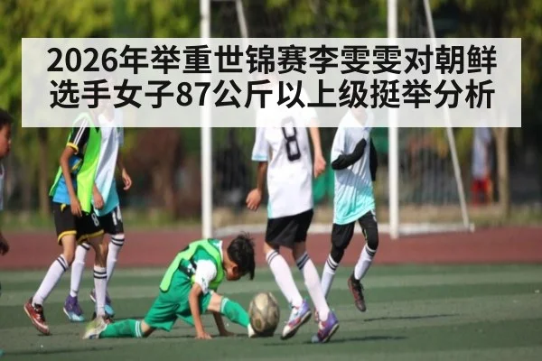 2026年举重世锦赛李雯雯对朝鲜选手女子87公斤以上级挺举分析