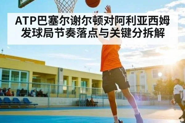 ATP巴塞尔谢尔顿对阿利亚西姆发球局节奏落点与关键分拆解