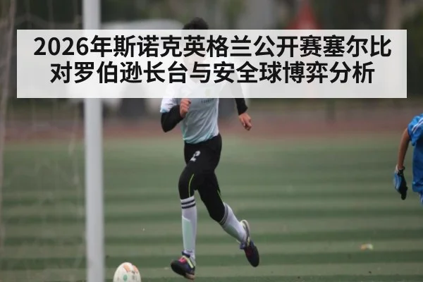 2026年斯诺克英格兰公开赛塞尔比对罗伯逊长台与安全球博弈分析