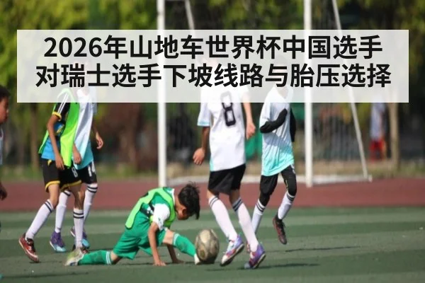 2026年山地车世界杯中国选手对瑞士选手下坡线路与胎压选择